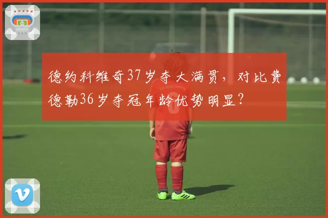 德约科维奇37岁夺大满贯，对比费德勒36岁夺冠年龄优势明显？