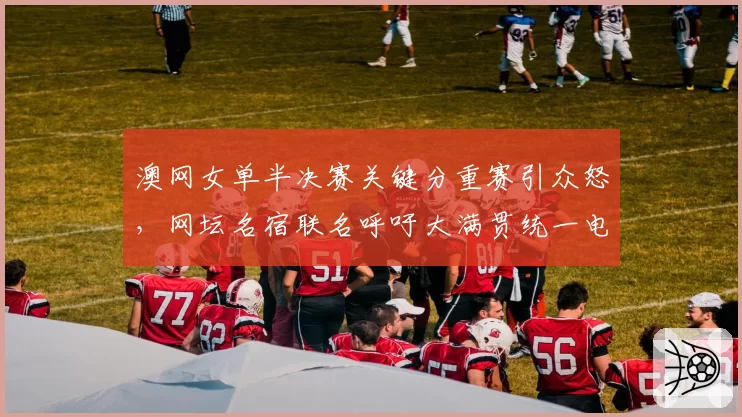 澳网女单半决赛关键分重赛引众怒,网坛名宿联名呼吁大满贯统一电子线审标准