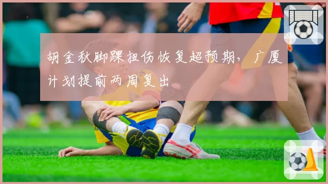 胡金秋脚踝扭伤恢复超预期，广厦计划提前两周复出