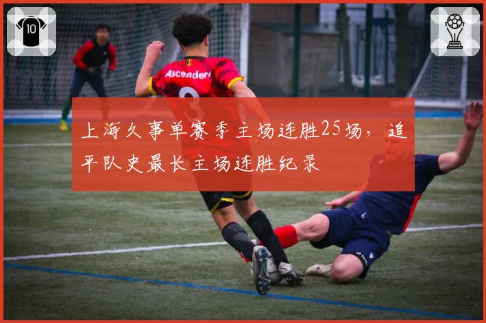 上海久事单赛季主场连胜25场，追平队史最长主场连胜纪录